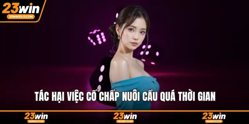 Tác hại việc cố chấp nuôi cầu quá thời gian